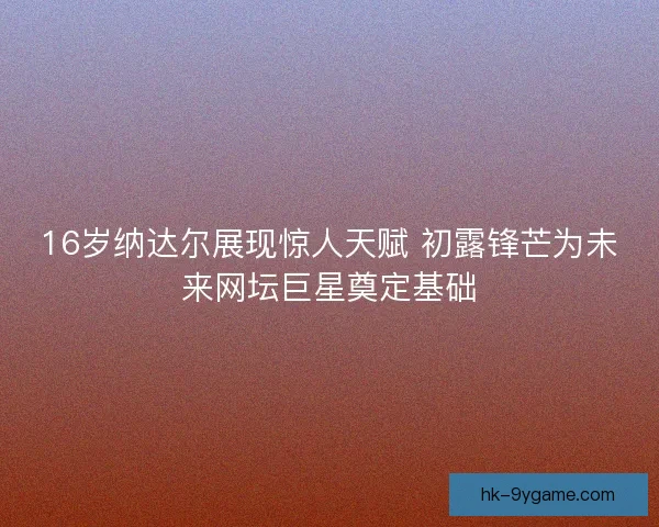 16岁纳达尔展现惊人天赋 初露锋芒为未来网坛巨星奠定基础