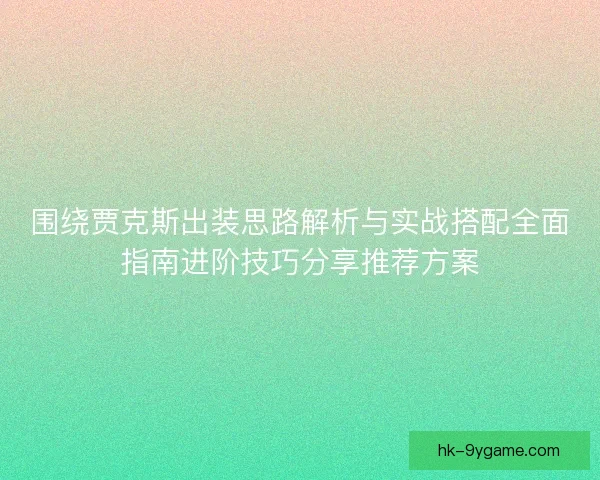 围绕贾克斯出装思路解析与实战搭配全面指南进阶技巧分享推荐方案