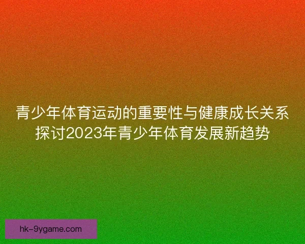 青少年体育运动的重要性与健康成长关系探讨2023年青少年体育发展新趋势