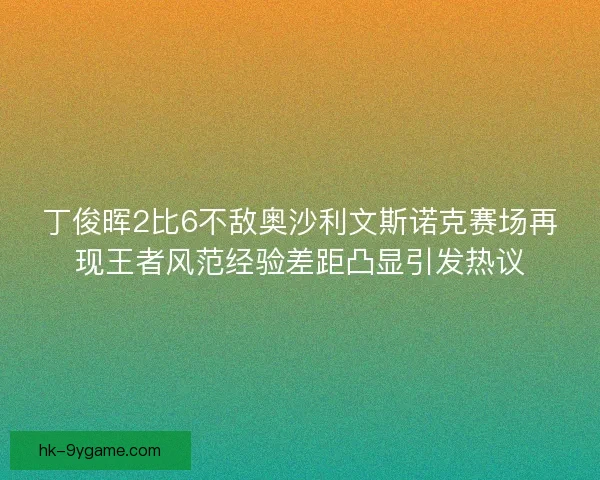 丁俊晖2比6不敌奥沙利文斯诺克赛场再现王者风范经验差距凸显引发热议