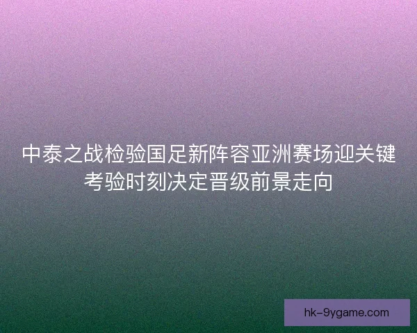 中泰之战检验国足新阵容亚洲赛场迎关键考验时刻决定晋级前景走向