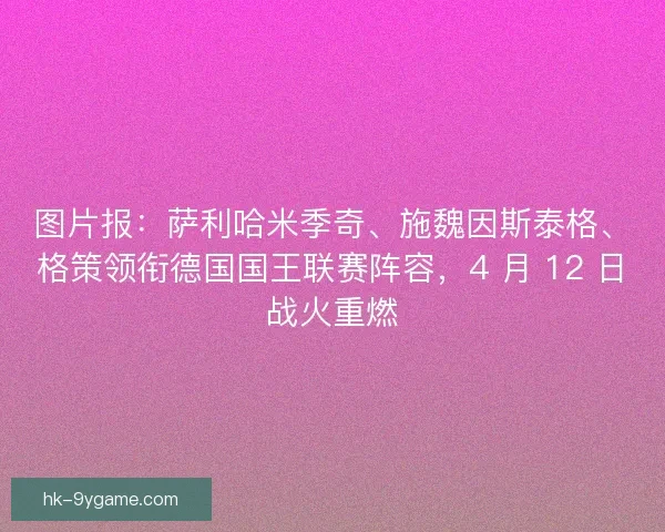 图片报：萨利哈米季奇、施魏因斯泰格、格策领衔德国国王联赛阵容，4 月 12 日战火重燃