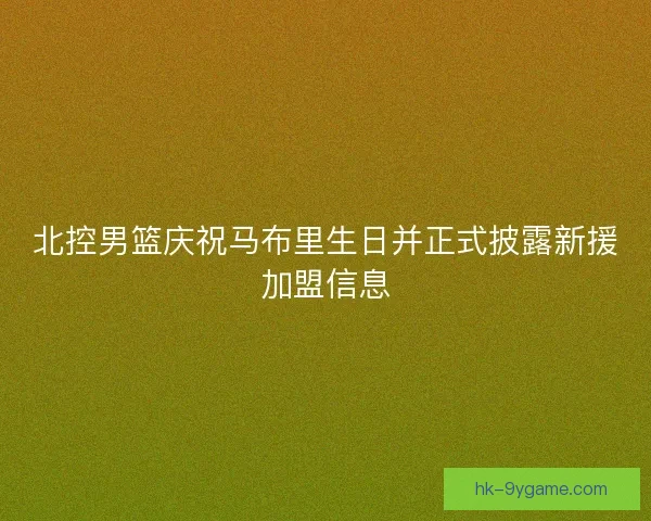 北控男篮庆祝马布里生日并正式披露新援加盟信息
