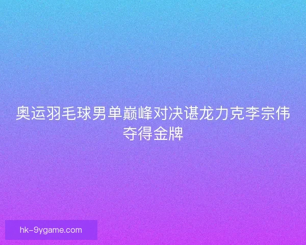 奥运羽毛球男单巅峰对决谌龙力克李宗伟夺得金牌